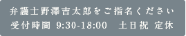 弁護士野澤吉太郎をご指名ください 受付時間 9:30-18:00　土日祝 定休 