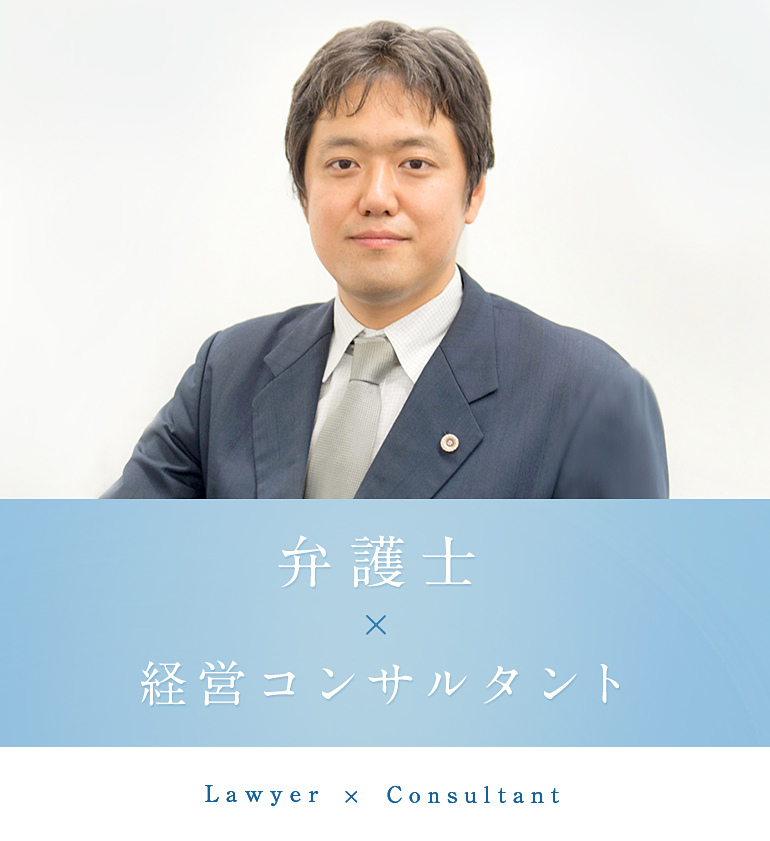 弁護士×経営コンサルタント Lawyer×Consultant 企業法務のことを相談するなら ビジネスのことを理解している弁護士にお任せください
