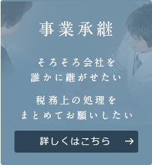 事業承継 そろそろ会社を 誰かに 継がせたい 税務上の処理を まとめてお願いしたい 詳しくはこちら