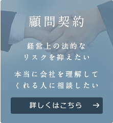 顧問契約経営上の法的な リスクを抑えたい 本当に会社を理解して くれる人に相談したい 詳しくはこちら