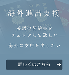 海外進出支援 英語や中国語の契約書を チェックして欲しい 海外に支店を出したい 詳しくはこちら