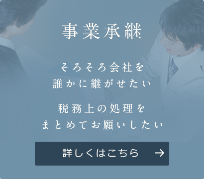 事業承継 そろそろ会社を 誰かに 継がせたい 税務上の処理を まとめてお願いしたい 詳しくはこちら
