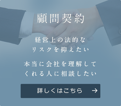 顧問契約経営上の法的な リスクを抑えたい 本当に会社を理解して くれる人に相談したい 詳しくはこちら